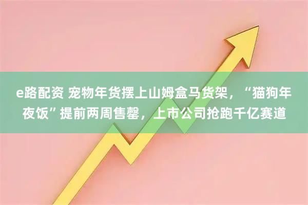 e路配资 宠物年货摆上山姆盒马货架，“猫狗年夜饭”提前两周售罄，上市公司抢跑千亿赛道