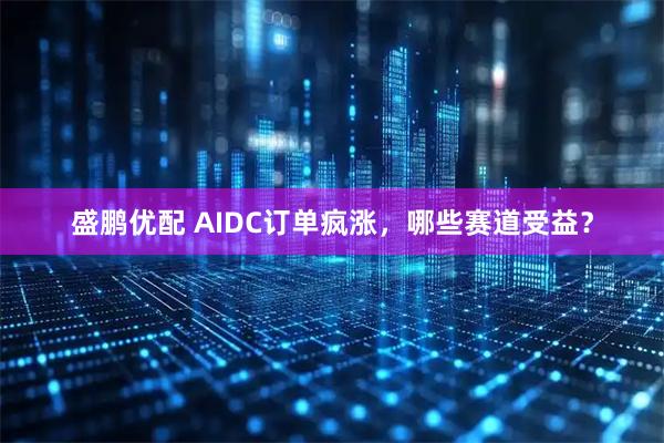 盛鹏优配 AIDC订单疯涨，哪些赛道受益？