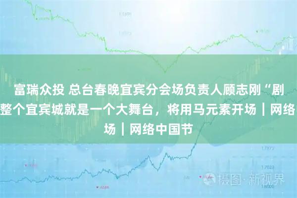 富瑞众投 总台春晚宜宾分会场负责人顾志刚“剧透”：整个宜宾城就是一个大舞台，将用马元素开场︱网络中国节