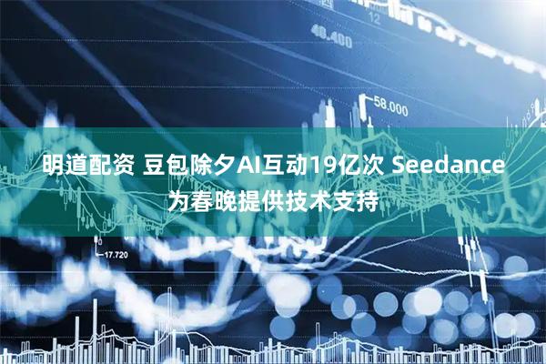 明道配资 豆包除夕AI互动19亿次 Seedance为春晚提供技术支持