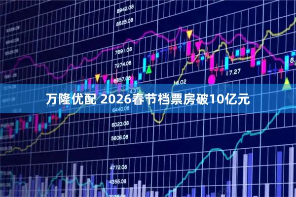 万隆优配 2026春节档票房破10亿元