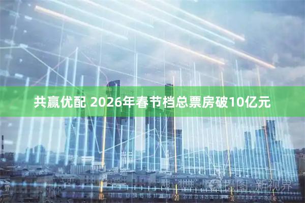 共赢优配 2026年春节档总票房破10亿元