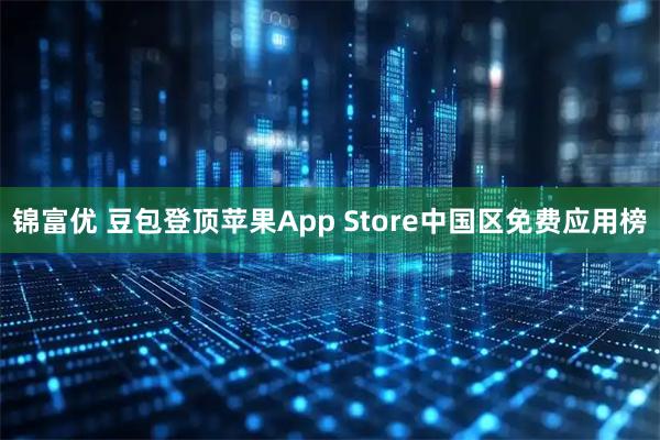 锦富优 豆包登顶苹果App Store中国区免费应用榜