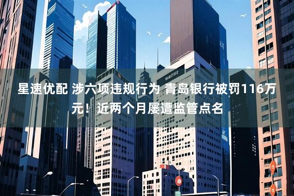 星速优配 涉六项违规行为 青岛银行被罚116万元！近两个月屡遭监管点名