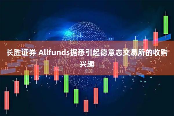 长胜证券 Allfunds据悉引起德意志交易所的收购兴趣