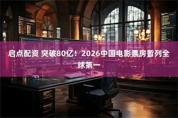 启点配资 突破80亿！2026中国电影票房暂列全球第一