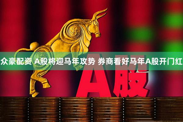 众豪配资 A股将迎马年攻势 券商看好马年A股开门红