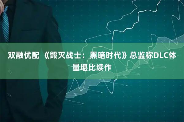 双融优配 《毁灭战士：黑暗时代》总监称DLC体量堪比续作