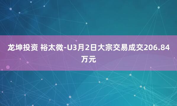 龙坤投资 裕太微-U3月2日大宗交易成交206.84万元