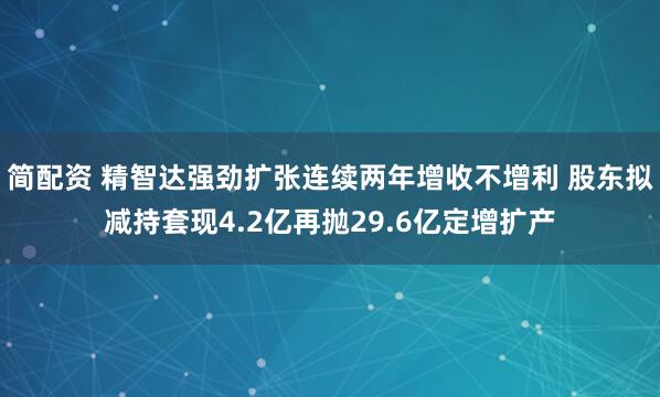 简配资 精智达强劲扩张连续两年增收不增利 股东拟减持套现4.2亿再抛29.6亿定增扩产