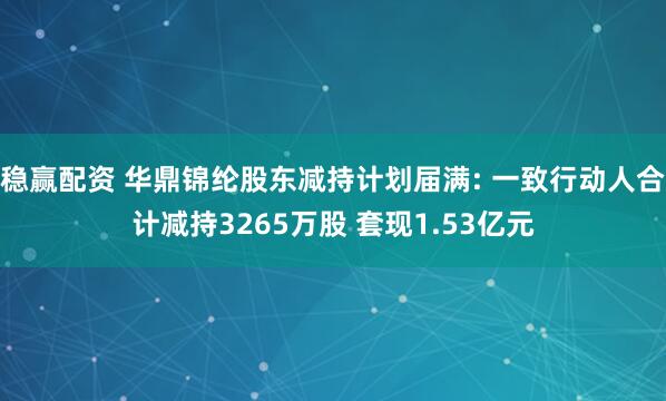 稳赢配资 华鼎锦纶股东减持计划届满: 一致行动人合计减持3265万股 套现1.53亿元