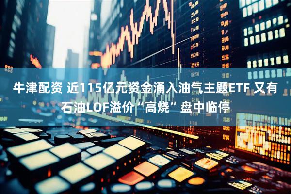牛津配资 近115亿元资金涌入油气主题ETF 又有石油LOF溢价“高烧”盘中临停