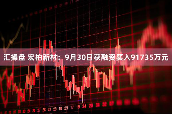 汇操盘 宏柏新材：9月30日获融资买入91735万元