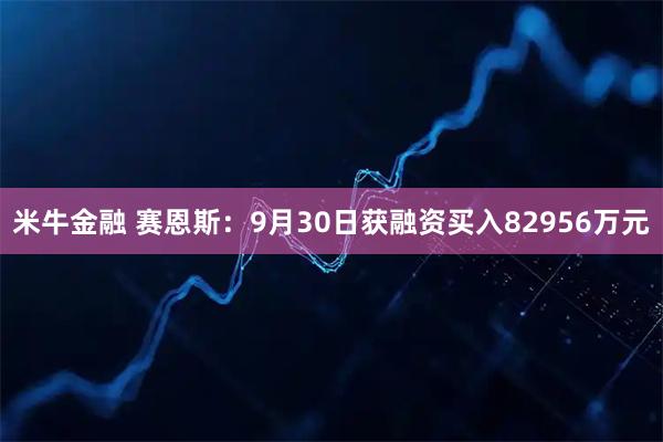 米牛金融 赛恩斯：9月30日获融资买入82956万元