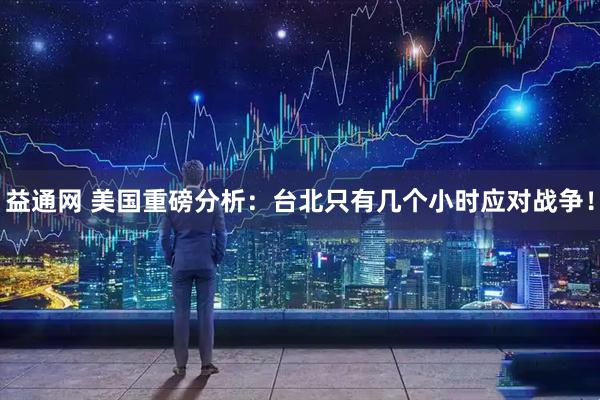 益通网 美国重磅分析：台北只有几个小时应对战争！
