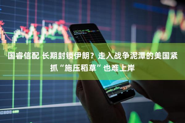 国睿信配 长期封锁伊朗？走入战争泥潭的美国紧抓“施压稻草”也难上岸