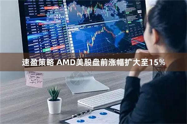 速盈策略 AMD美股盘前涨幅扩大至15%
