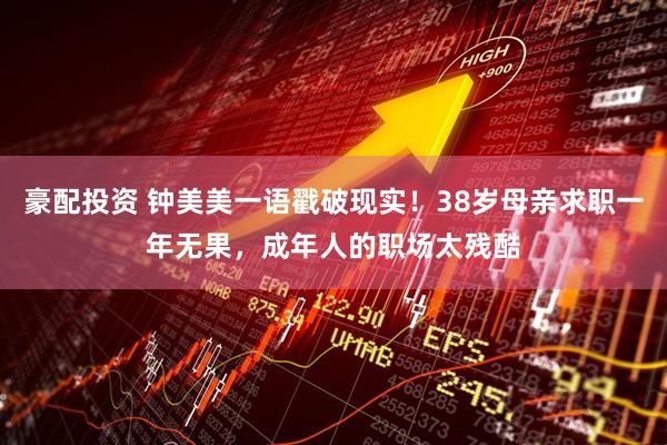 豪配投资 钟美美一语戳破现实！38岁母亲求职一年无果，成年人的职场太残酷