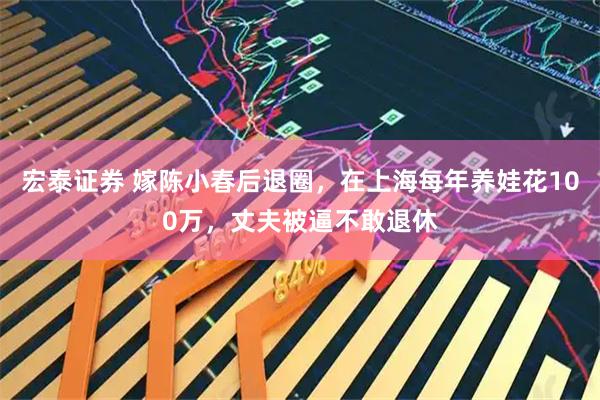 宏泰证券 嫁陈小春后退圈，在上海每年养娃花100万，丈夫被逼不敢退休