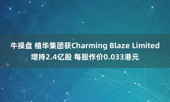 牛操盘 植华集团获Charming Blaze Limited增持2.4亿股 每股作价0.033港元