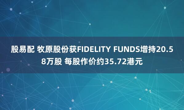 股易配 牧原股份获FIDELITY FUNDS增持20.58万股 每股作价约35.72港元